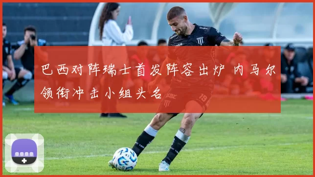 巴西对阵瑞士首发阵容出炉 内马尔领衔冲击小组头名