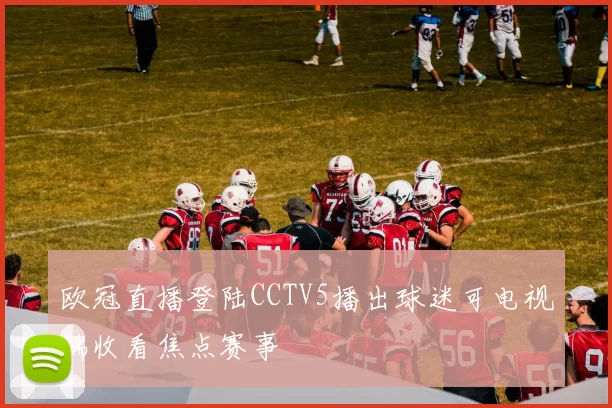 欧冠直播登陆CCTV5播出球迷可电视端收看焦点赛事