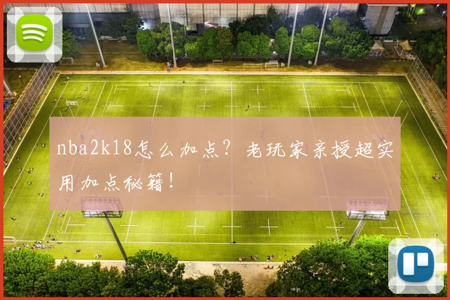 nba2k18怎么加点？老玩家亲授超实用加点秘籍！