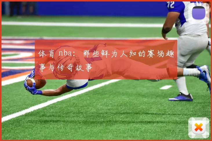 体育 nba：那些鲜为人知的赛场趣事与传奇故事