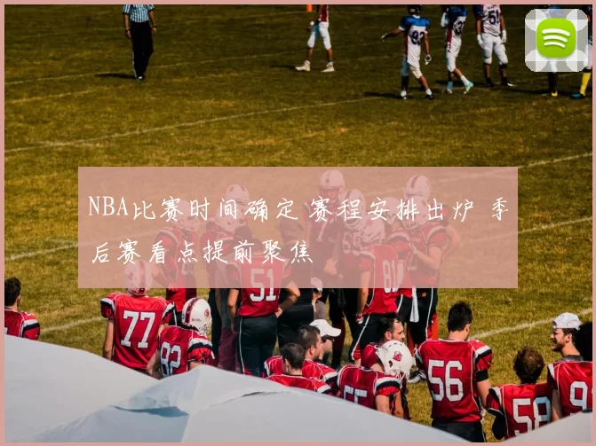 NBA比赛时间确定 赛程安排出炉 季后赛看点提前聚焦
