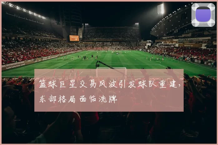 篮球巨星交易风波引发球队重建，东部格局面临洗牌