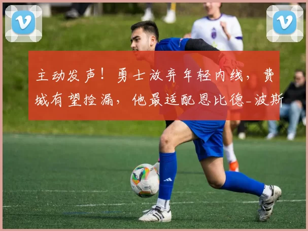 主动发声！勇士放弃年轻内线，费城有望捡漏，他最适配恩比德_波斯特_空间_自由市场