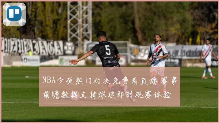 NBA今夜热门对决免费看直播 赛事前瞻数据支持球迷即时观赛体验
