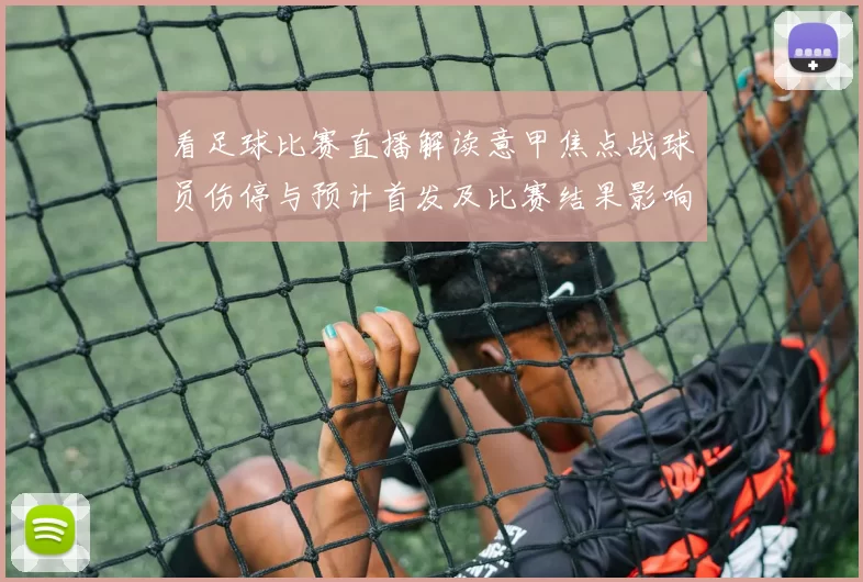 看足球比赛直播解读意甲焦点战球员伤停与预计首发及比赛结果影响看点