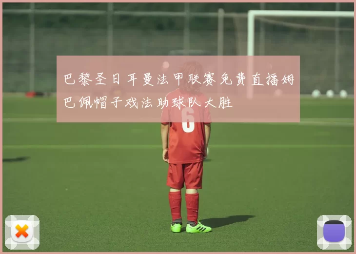 巴黎圣日耳曼法甲联赛免费直播姆巴佩帽子戏法助球队大胜