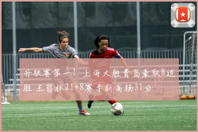 升联赛第一！上海大胜青岛豪取8连胜 王哲林21+8赛季新高杨31分