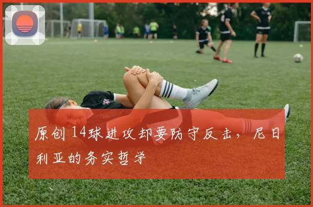 原创 14球进攻却要防守反击，尼日利亚的务实哲学