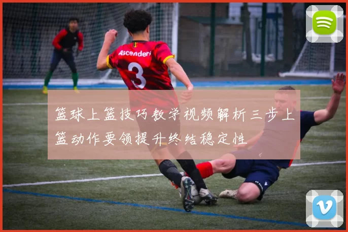 篮球上篮技巧教学视频解析三步上篮动作要领提升终结稳定性
