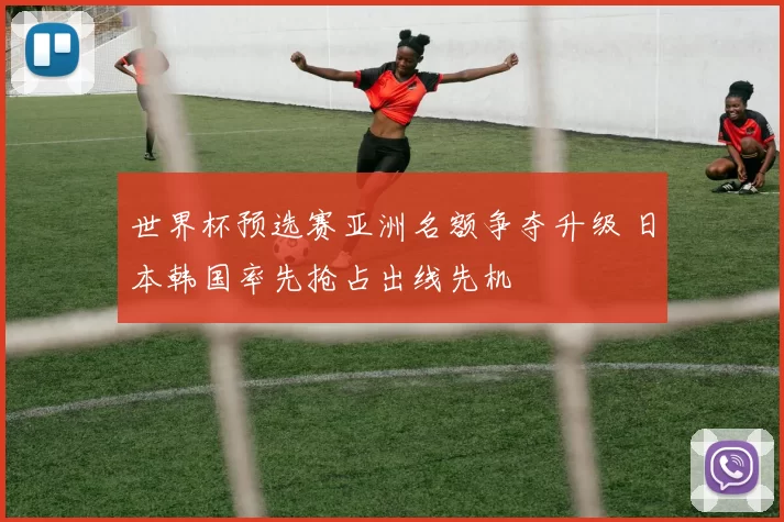 世界杯预选赛亚洲名额争夺升级 日本韩国率先抢占出线先机