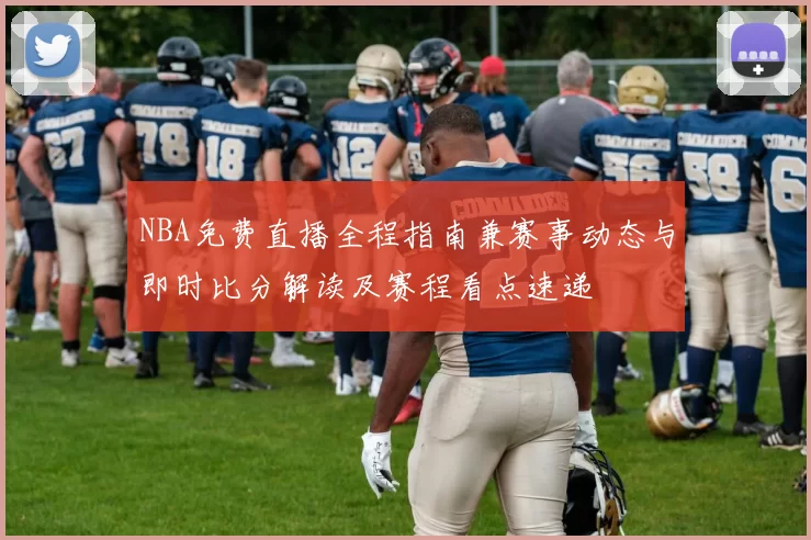 NBA免费直播全程指南兼赛事动态与即时比分解读及赛程看点速递