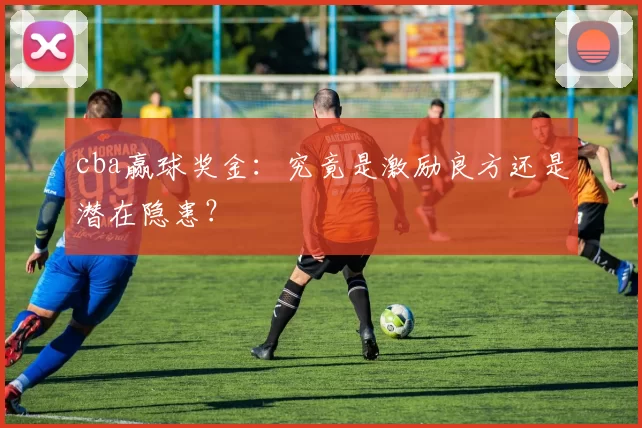 cba赢球奖金：究竟是激励良方还是潜在隐患？