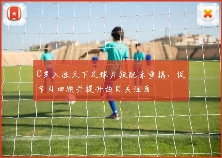 C罗入选天下足球片段配乐重播，促节目回顾并提升曲目关注度