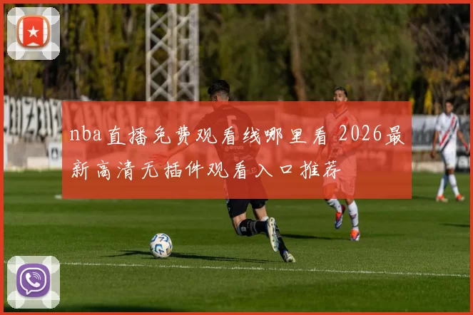 nba直播免费观看线哪里看 2026最新高清无插件观看入口推荐