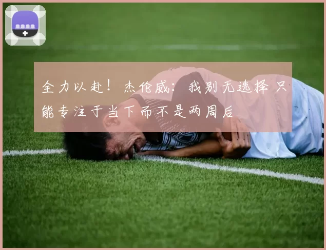 全力以赴！杰伦威：我别无选择 只能专注于当下而不是两周后