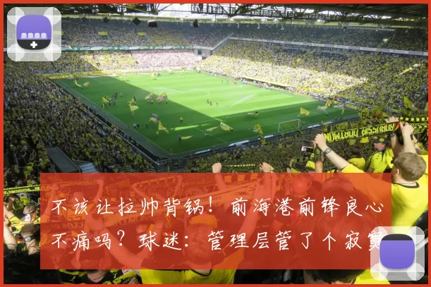 不该让拉帅背锅！前海港前锋良心不痛吗？球迷：管理层管了个寂寞