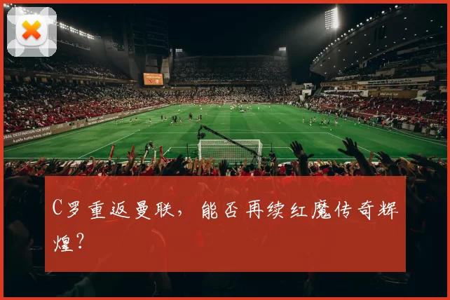 C罗重返曼联，能否再续红魔传奇辉煌？