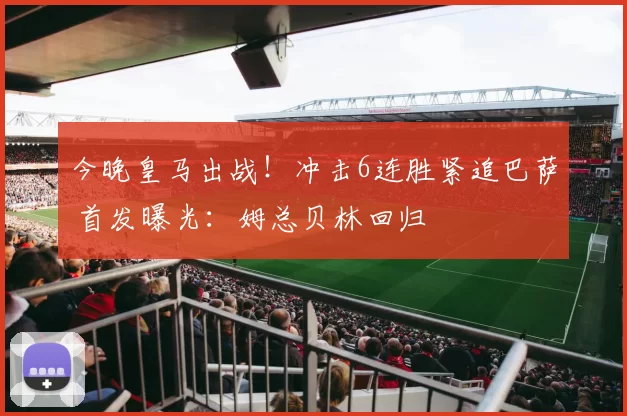 今晚皇马出战！冲击6连胜紧追巴萨 首发曝光：姆总贝林回归