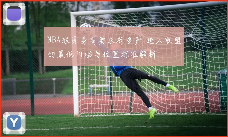 NBA球员身高要求有多严 进入联盟的最低门槛与位置标准解析