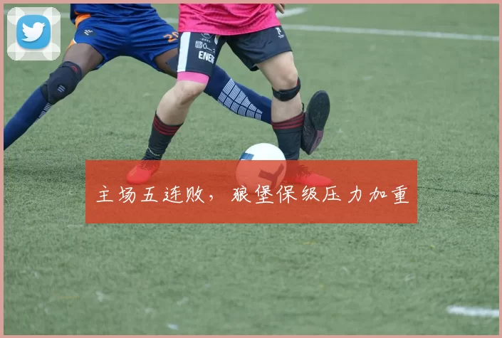 主场五连败，狼堡保级压力加重