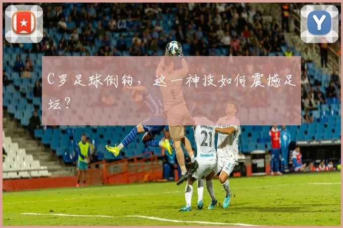 C罗足球倒钩，这一神技如何震撼足坛？