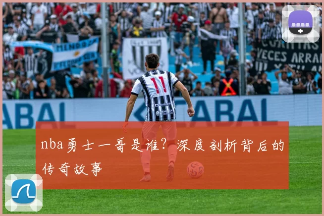 nba勇士一哥是谁？深度剖析背后的传奇故事