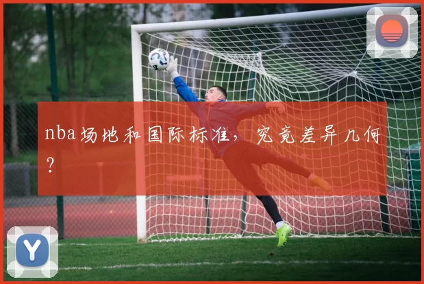 nba场地和国际标准，究竟差异几何？