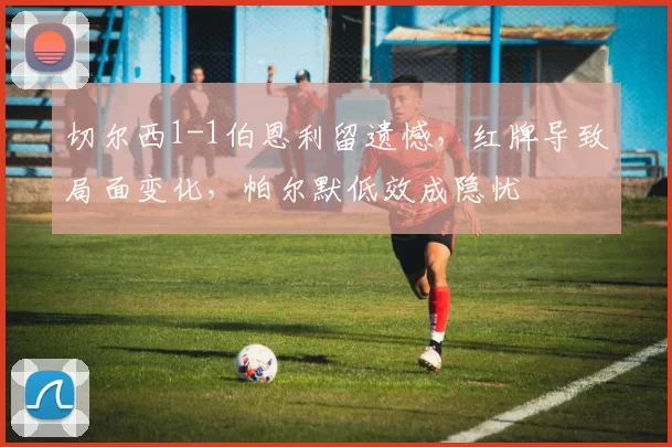 切尔西1-1伯恩利留遗憾，红牌导致局面变化，帕尔默低效成隐忧