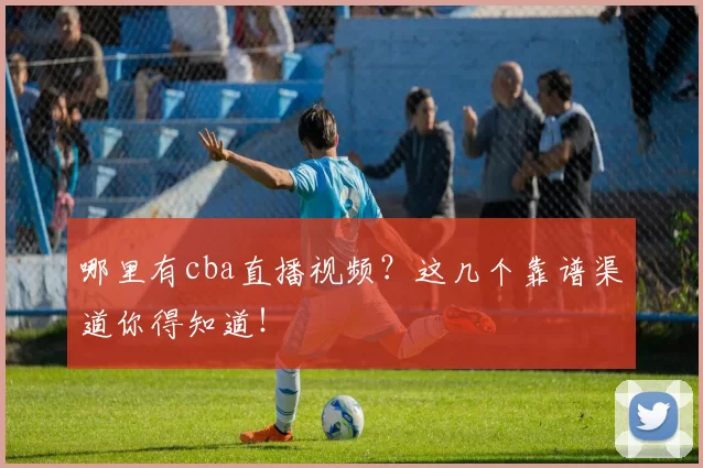 哪里有cba直播视频？这几个靠谱渠道你得知道！
