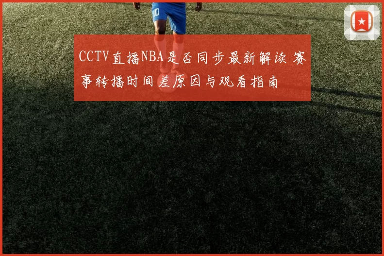 CCTV直播NBA是否同步最新解读 赛事转播时间差原因与观看指南
