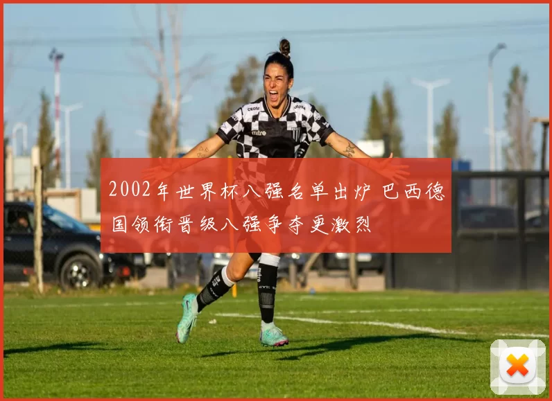 2002年世界杯八强名单出炉 巴西德国领衔晋级八强争夺更激烈