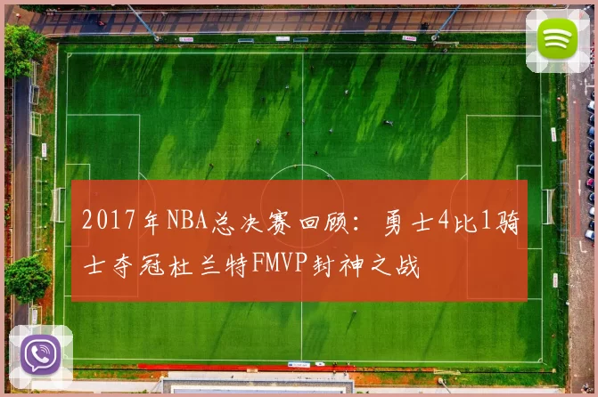 2017年NBA总决赛回顾：勇士4比1骑士夺冠杜兰特FMVP封神之战