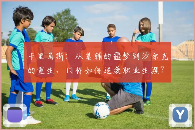 卡里乌斯：从基辅的噩梦到沙尔克的重生，门将如何逆袭职业生涯？