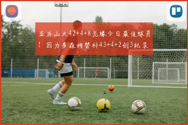 亚历山大42+4+8无缘今日最佳球员！因为多森姆替补43+4+2创3纪录