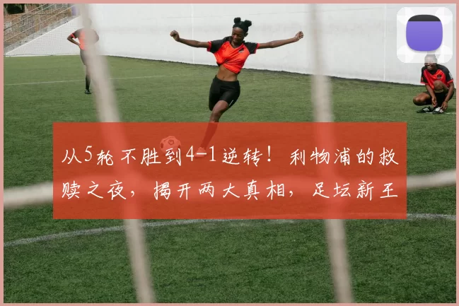 从5轮不胜到4-1逆转！利物浦的救赎之夜，揭开两大真相，足坛新王已然登基