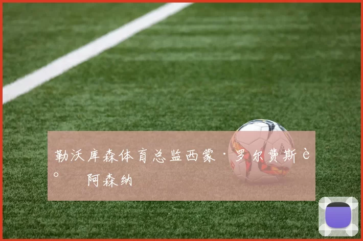 勒沃库森体育总监西蒙·罗尔费斯谈阿森纳