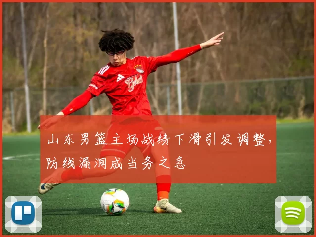 山东男篮主场战绩下滑引发调整，防线漏洞成当务之急