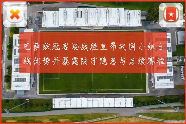 巴萨欧冠客场战胜里昂巩固小组出线优势并暴露防守隐患与后续赛程分析