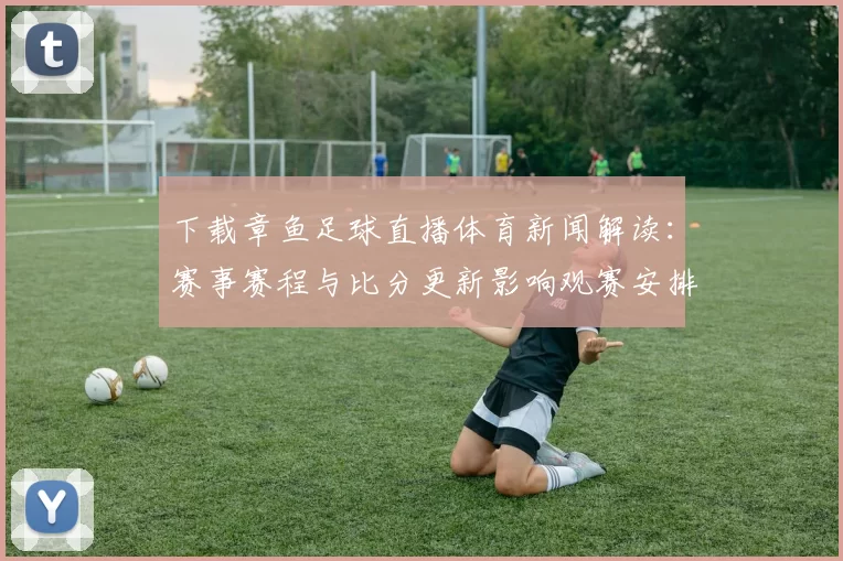 下载章鱼足球直播体育新闻解读：赛事赛程与比分更新影响观赛安排