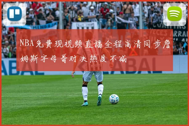 NBA免费现视频直播全程高清同步詹姆斯字母哥对决热度不减