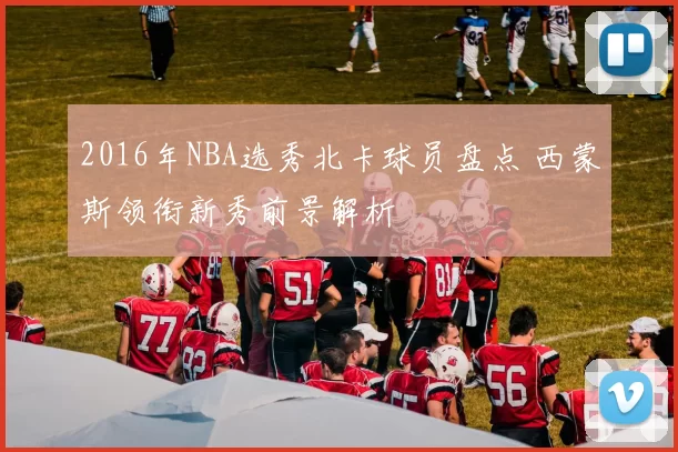 2016年NBA选秀北卡球员盘点 西蒙斯领衔新秀前景解析