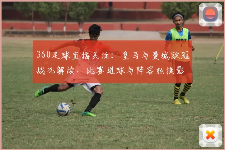 360足球直播关注：皇马与曼城欧冠战况解读，比赛进球与阵容轮换影响
