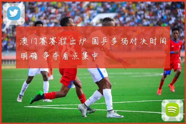 澳门赛赛程出炉 国乒多场对决时间明确 争夺看点集中