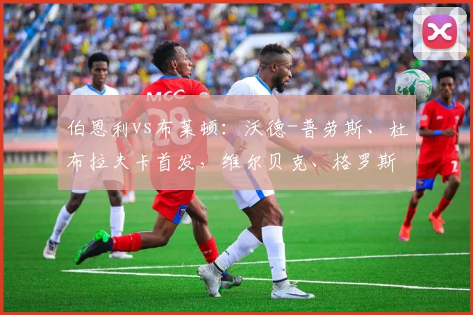 伯恩利vs布莱顿：沃德-普劳斯、杜布拉夫卡首发，维尔贝克、格罗斯出战