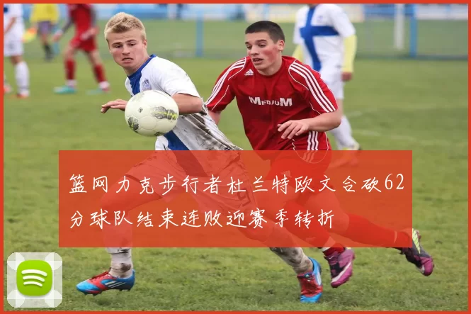 篮网力克步行者杜兰特欧文合砍62分球队结束连败迎赛季转折