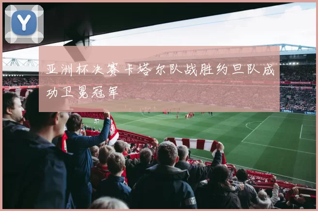 亚洲杯决赛卡塔尔队战胜约旦队成功卫冕冠军