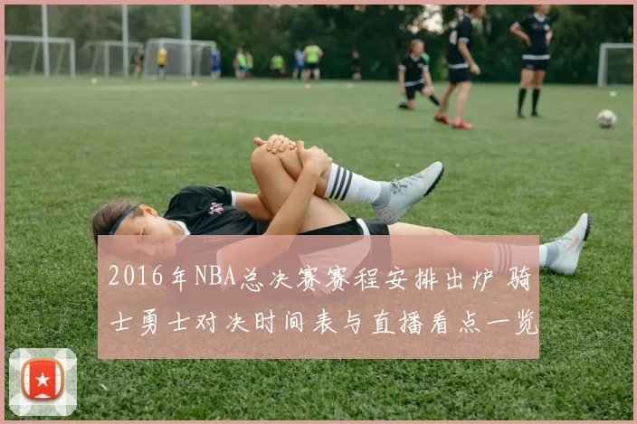 2016年NBA总决赛赛程安排出炉 骑士勇士对决时间表与直播看点一览