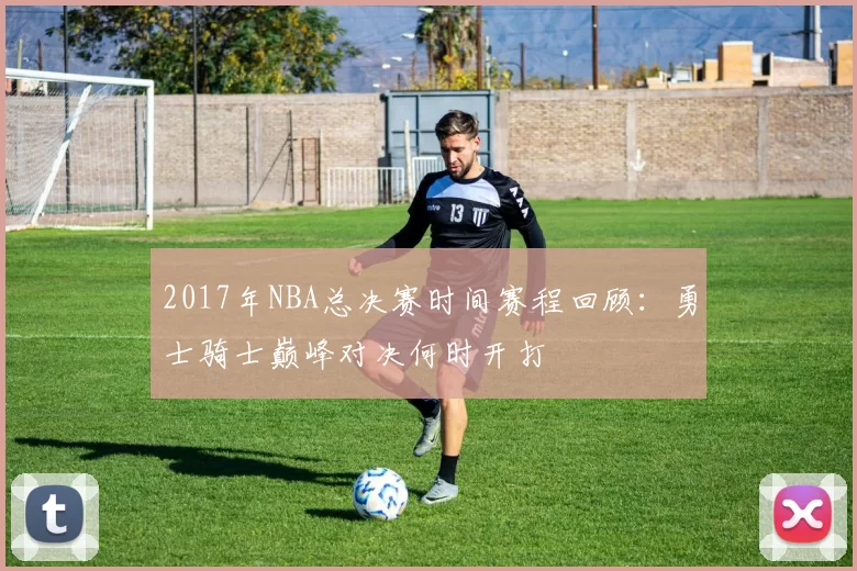 2017年NBA总决赛时间赛程回顾：勇士骑士巅峰对决何时开打