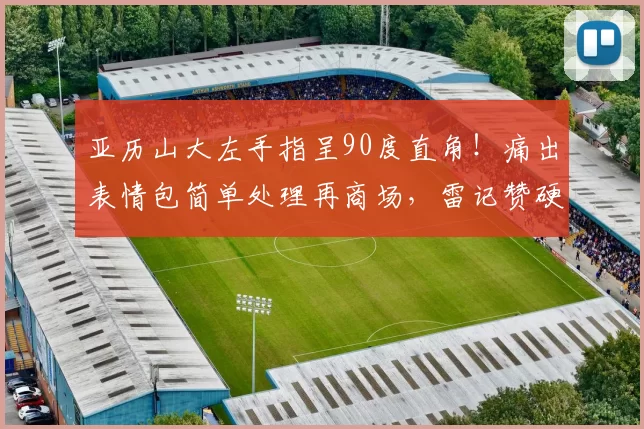 亚历山大左手指呈90度直角！痛出表情包简单处理再商场，雷记赞硬汉_1_CBA_NBA