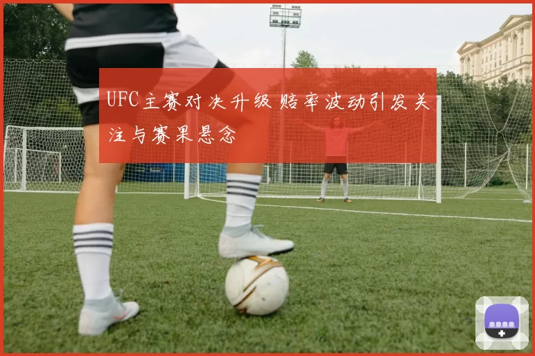 UFC主赛对决升级 赔率波动引发关注与赛果悬念